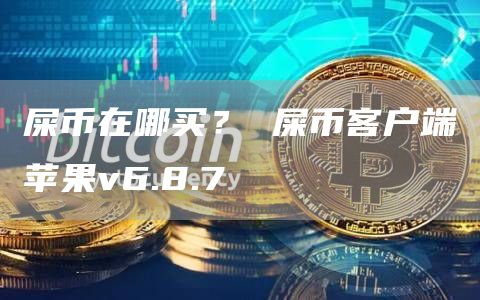 屎币在哪买？ 屎币客户端苹果v6.8.7